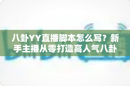 八卦YY直播脚本怎么写?新手主播从零打造高人气八卦直播间的实战指南 八卦YY直播脚本怎么写?新手主播从零打造高人气八卦直播间的实战指南