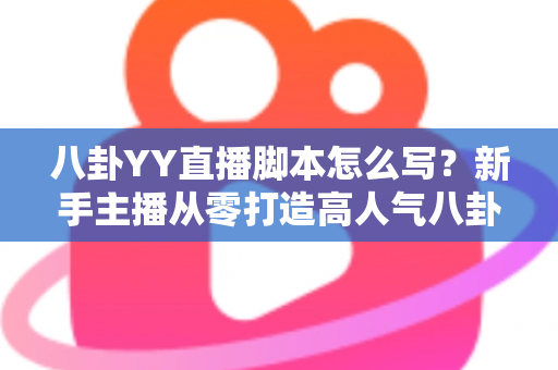 八卦YY直播脚本怎么写?新手主播从零打造高人气八卦直播间的实战指南 八卦YY直播脚本怎么写?新手主播从零打造高人气八卦直播间的实战指南