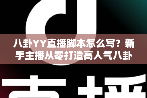 八卦YY直播脚本怎么写?新手主播从零打造高人气八卦直播间的实战指南 八卦YY直播脚本怎么写?新手主播从零打造高人气八卦直播间的实战指南