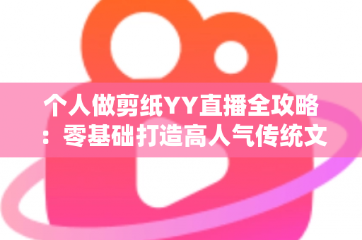 个人做剪纸YY直播全攻略：零基础打造高人气传统文化直播间的实战指南