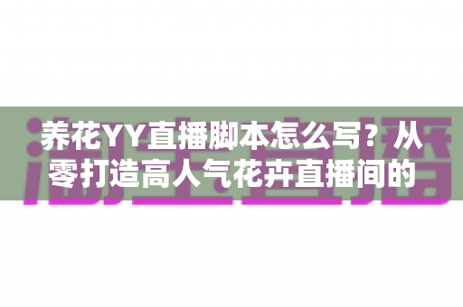 养花YY直播脚本怎么写?从零打造高人气花卉直播间的完整实战指南 养花YY直播脚本怎么写?从零打造高人气花卉直播间的完整实战指南