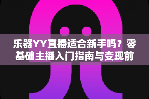 乐器YY直播适合新手吗？零基础主播入门指南与变现前景全解析