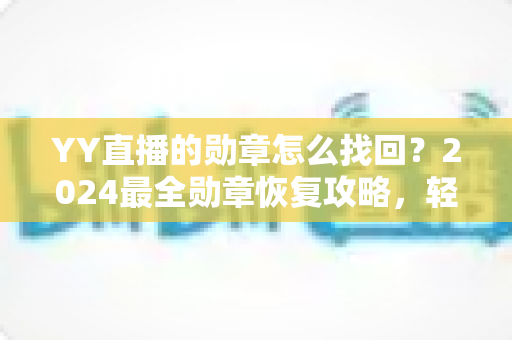 YY直播的勋章怎么找回？2024最全勋章恢复攻略，轻松找回你的专属荣誉