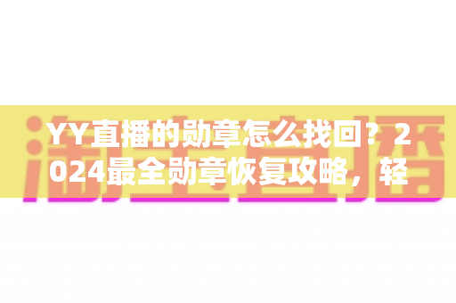 YY直播的勋章怎么找回？2024最全勋章恢复攻略，轻松找回你的专属荣誉