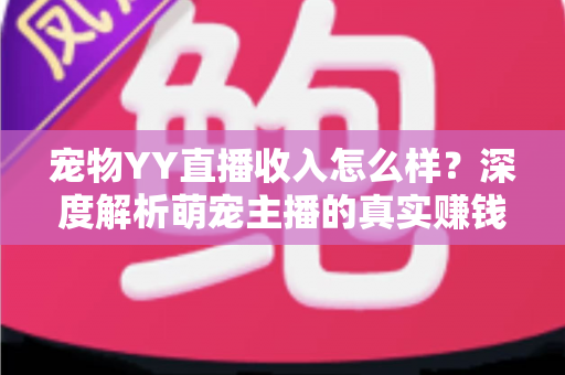 宠物YY直播收入怎么样？深度解析萌宠主播的真实赚钱水平与变现途径