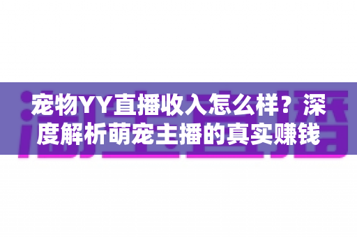 宠物YY直播收入怎么样？深度解析萌宠主播的真实赚钱水平与变现途径