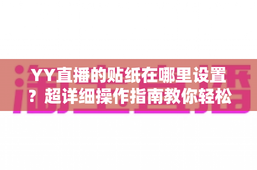 YY直播的贴纸在哪里设置?超详细操作指南教你轻松玩转直播贴纸,让直播间人气暴涨 YY直播的贴纸在哪里设置?超详细操作指南教你轻松玩转直播贴纸,让直播间人气暴涨