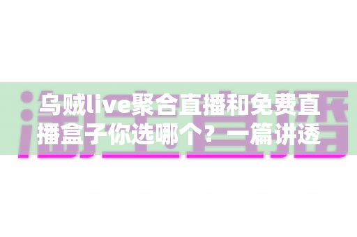 乌贼live聚合直播和免费直播盒子你选哪个？一篇讲透两大观影方案的深度评测