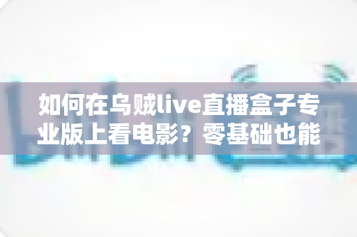 如何在乌贼live直播盒子专业版上看电影?零基础也能快速上手的完整观影指南 如何在乌贼live直播盒子专业版上看电影?零基础也能快速上手的完整观影指南