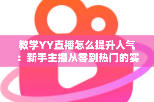 教学YY直播怎么提升人气：新手主播从零到热门的实战运营指南