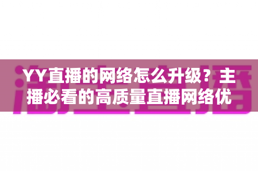 YY直播的网络怎么升级?主播必看的高质量直播网络优化全攻略 YY直播的网络怎么升级?主播必看的高质量直播网络优化全攻略