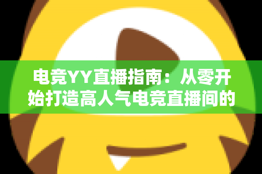 电竞YY直播指南:从零开始打造高人气电竞直播间的完整攻略 电竞YY直播指南:从零开始打造高人气电竞直播间的完整攻略