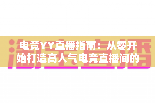 电竞YY直播指南:从零开始打造高人气电竞直播间的完整攻略 电竞YY直播指南:从零开始打造高人气电竞直播间的完整攻略