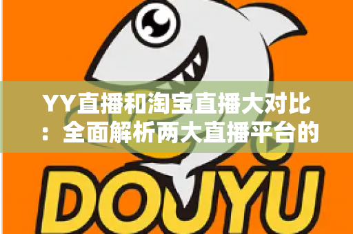 YY直播和淘宝直播大对比：全面解析两大直播平台的差异与选择指南