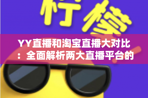 YY直播和淘宝直播大对比：全面解析两大直播平台的差异与选择指南