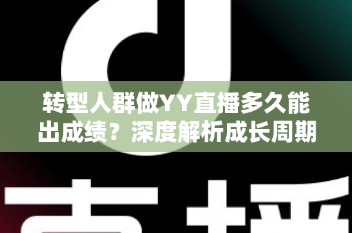 转型人群做YY直播多久能出成绩？深度解析成长周期、影响因素与提速策略