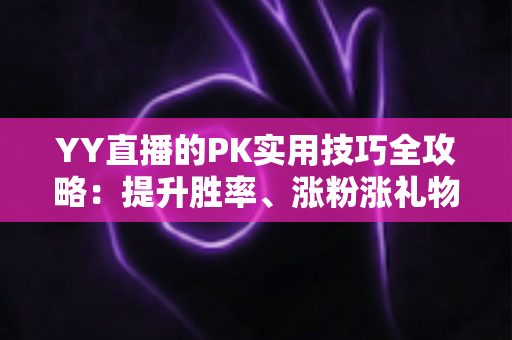 YY直播的PK实用技巧全攻略:提升胜率、涨粉涨礼物的实战进阶指南 YY直播的PK实用技巧全攻略:提升胜率、涨粉涨礼物的实战进阶指南
