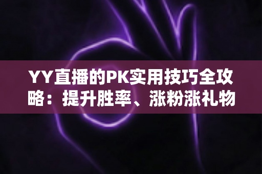 YY直播的PK实用技巧全攻略:提升胜率、涨粉涨礼物的实战进阶指南 YY直播的PK实用技巧全攻略:提升胜率、涨粉涨礼物的实战进阶指南