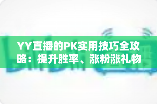YY直播的PK实用技巧全攻略：提升胜率、涨粉涨礼物的实战进阶指南