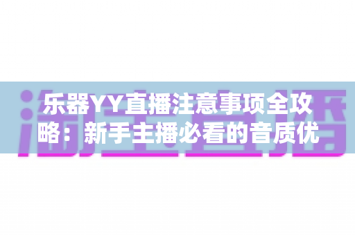 乐器YY直播注意事项全攻略：新手主播必看的音质优化与直播技巧指南