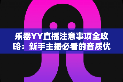 乐器YY直播注意事项全攻略：新手主播必看的音质优化与直播技巧指南