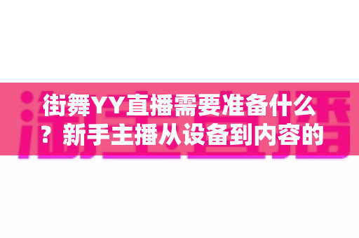 街舞YY直播需要准备什么？新手主播从设备到内容的全方位开播指南