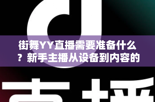 街舞YY直播需要准备什么？新手主播从设备到内容的全方位开播指南