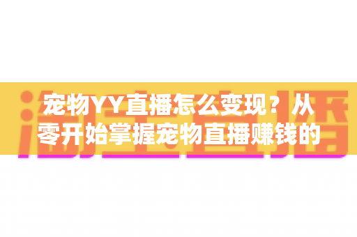 宠物YY直播怎么变现？从零开始掌握宠物直播赚钱的实用指南