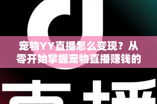 宠物YY直播怎么变现？从零开始掌握宠物直播赚钱的实用指南