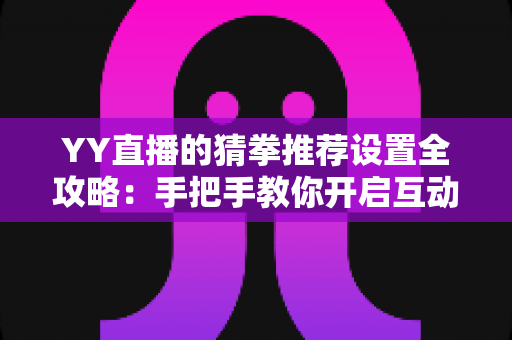 YY直播的猜拳推荐设置全攻略:手把手教你开启互动玩法,轻松提升直播间人气与收益 YY直播的猜拳推荐设置全攻略:手把手教你开启互动玩法,轻松提升直播间人气与收益