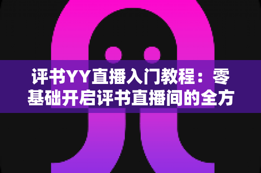 评书YY直播入门教程:零基础开启评书直播间的全方位实战指南 评书YY直播入门教程:零基础开启评书直播间的全方位实战指南