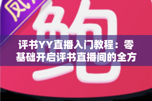 评书YY直播入门教程:零基础开启评书直播间的全方位实战指南 评书YY直播入门教程:零基础开启评书直播间的全方位实战指南
