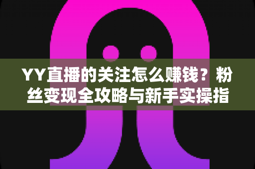 YY直播的关注怎么赚钱?粉丝变现全攻略与新手实操指南 YY直播的关注怎么赚钱?粉丝变现全攻略与新手实操指南