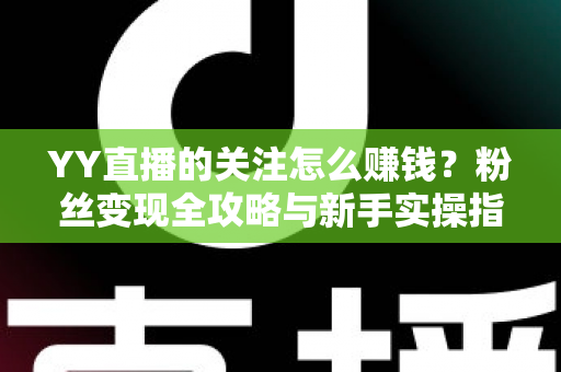 YY直播的关注怎么赚钱?粉丝变现全攻略与新手实操指南 YY直播的关注怎么赚钱?粉丝变现全攻略与新手实操指南