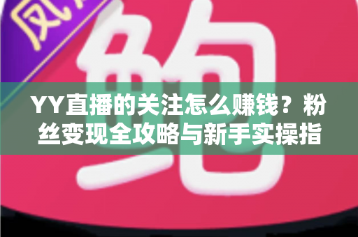 YY直播的关注怎么赚钱?粉丝变现全攻略与新手实操指南 YY直播的关注怎么赚钱?粉丝变现全攻略与新手实操指南