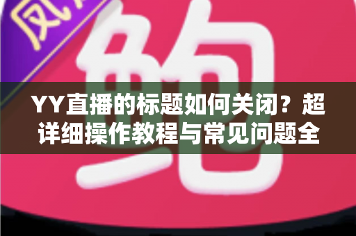 YY直播的标题如何关闭?超详细操作教程与常见问题全解析 YY直播的标题如何关闭?超详细操作教程与常见问题全解析