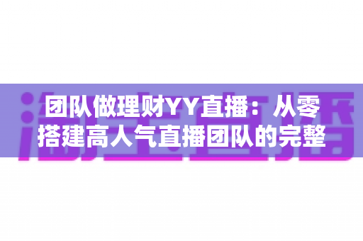 团队做理财YY直播：从零搭建高人气直播团队的完整实战指南