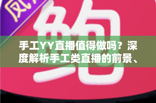 手工YY直播值得做吗?深度解析手工类直播的前景、收益与入行指南 手工YY直播值得做吗?深度解析手工类直播的前景、收益与入行指南