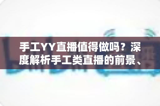 手工YY直播值得做吗?深度解析手工类直播的前景、收益与入行指南 手工YY直播值得做吗?深度解析手工类直播的前景、收益与入行指南