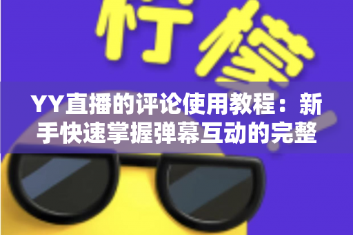 YY直播的评论使用教程:新手快速掌握弹幕互动的完整攻略 YY直播的评论使用教程:新手快速掌握弹幕互动的完整攻略