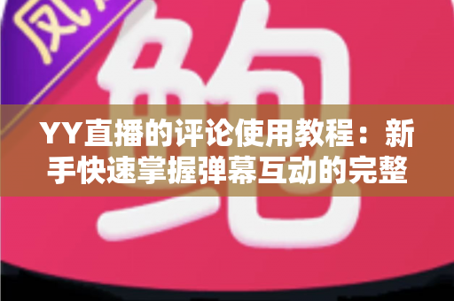 YY直播的评论使用教程:新手快速掌握弹幕互动的完整攻略 YY直播的评论使用教程:新手快速掌握弹幕互动的完整攻略