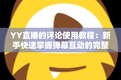 YY直播的评论使用教程:新手快速掌握弹幕互动的完整攻略 YY直播的评论使用教程:新手快速掌握弹幕互动的完整攻略