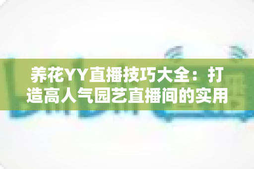 养花YY直播技巧大全:打造高人气园艺直播间的实用秘籍 养花YY直播技巧大全:打造高人气园艺直播间的实用秘籍