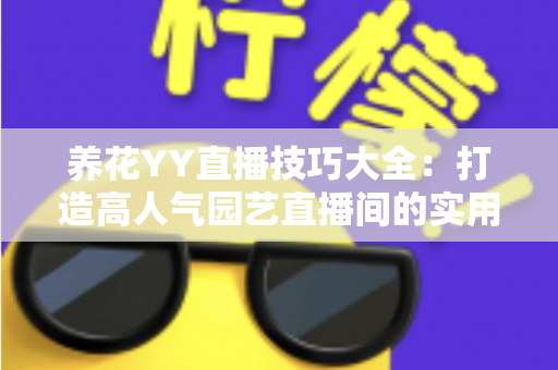 养花YY直播技巧大全:打造高人气园艺直播间的实用秘籍 养花YY直播技巧大全:打造高人气园艺直播间的实用秘籍