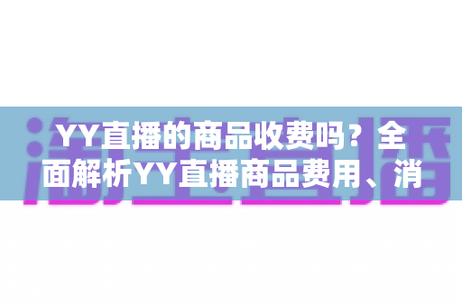 YY直播的商品收费吗?全面解析YY直播商品费用、消费模式与理性购物指南 YY直播的商品收费吗?全面解析YY直播商品费用、消费模式与理性购物指南
