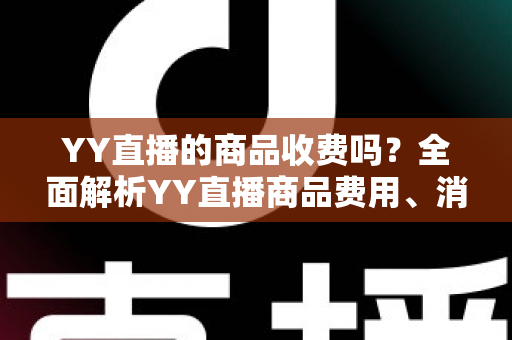 YY直播的商品收费吗?全面解析YY直播商品费用、消费模式与理性购物指南 YY直播的商品收费吗?全面解析YY直播商品费用、消费模式与理性购物指南