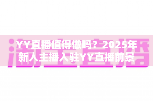 YY直播值得做吗?2025年新人主播入驻YY直播前景全面深度解析与收益实战指南 YY直播值得做吗?2025年新人主播入驻YY直播前景全面深度解析与收益实战指南