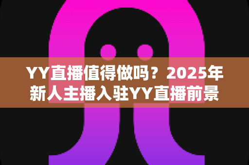YY直播值得做吗?2025年新人主播入驻YY直播前景全面深度解析与收益实战指南 YY直播值得做吗?2025年新人主播入驻YY直播前景全面深度解析与收益实战指南
