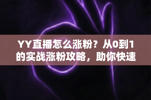 YY直播怎么涨粉?从0到1的实战涨粉攻略,助你快速提升直播间人气 YY直播怎么涨粉?从0到1的实战涨粉攻略,助你快速提升直播间人气