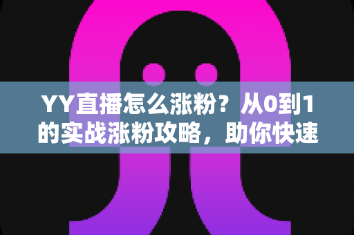 YY直播怎么涨粉?从0到1的实战涨粉攻略,助你快速提升直播间人气 YY直播怎么涨粉?从0到1的实战涨粉攻略,助你快速提升直播间人气
